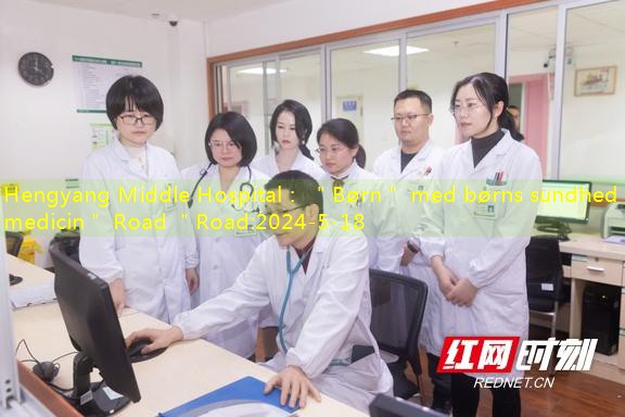 Hengyang Middle Hospital： ＂Børn＂ med børns sundhed ＂medicin＂ Road ＂Road