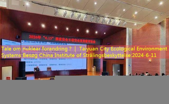 Tale om nuklear forandring？｜ Taiyuan City Ecological Environment Systems Besøg China Institute of Strålingsbeskyttelse